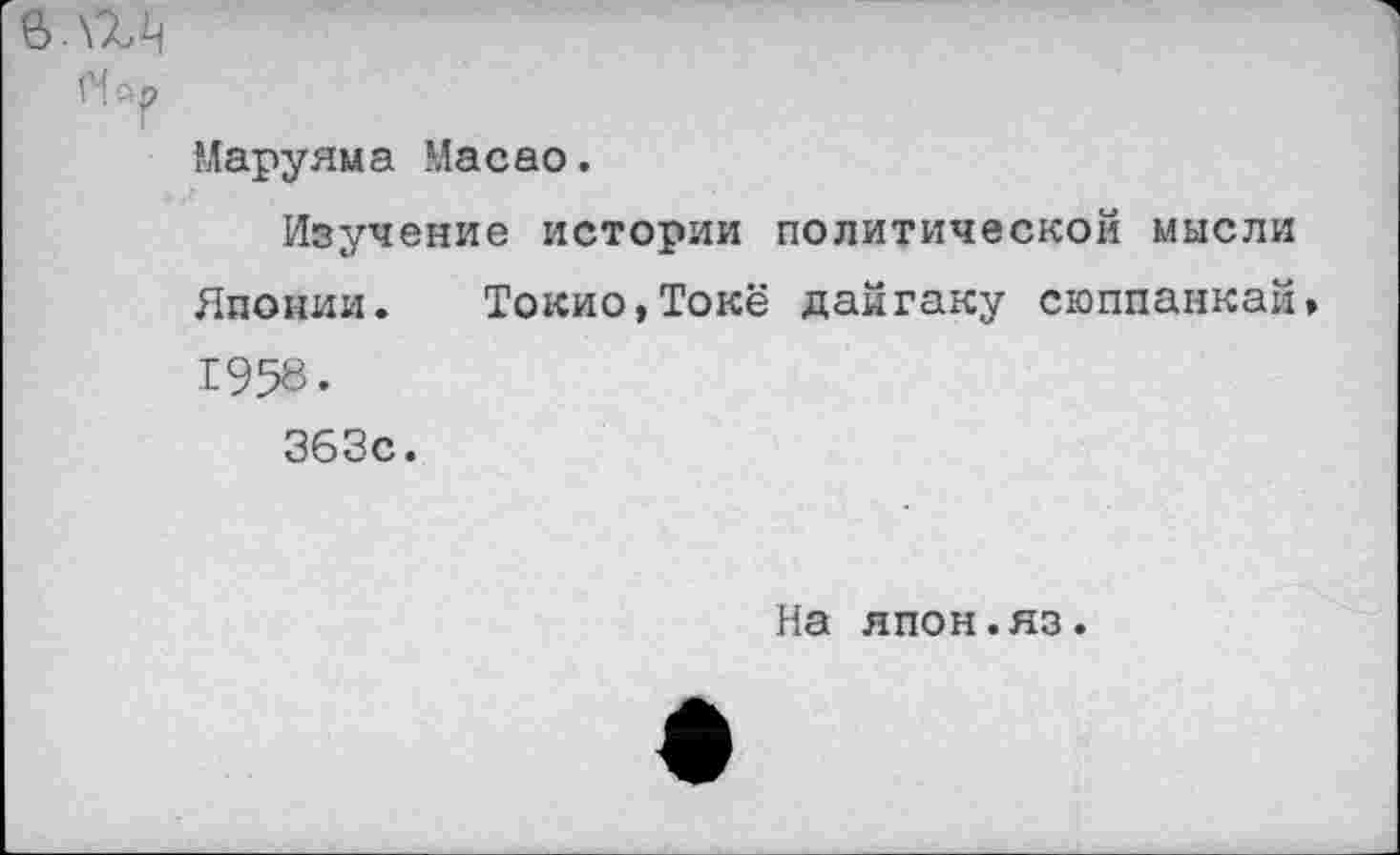 ﻿в.\гц
Ыаруяма Масао.
Изучение истории политической мысли Японии. Токио,Токё дайгаку сюппанкай» 1958.
363с.
На япон.яз.